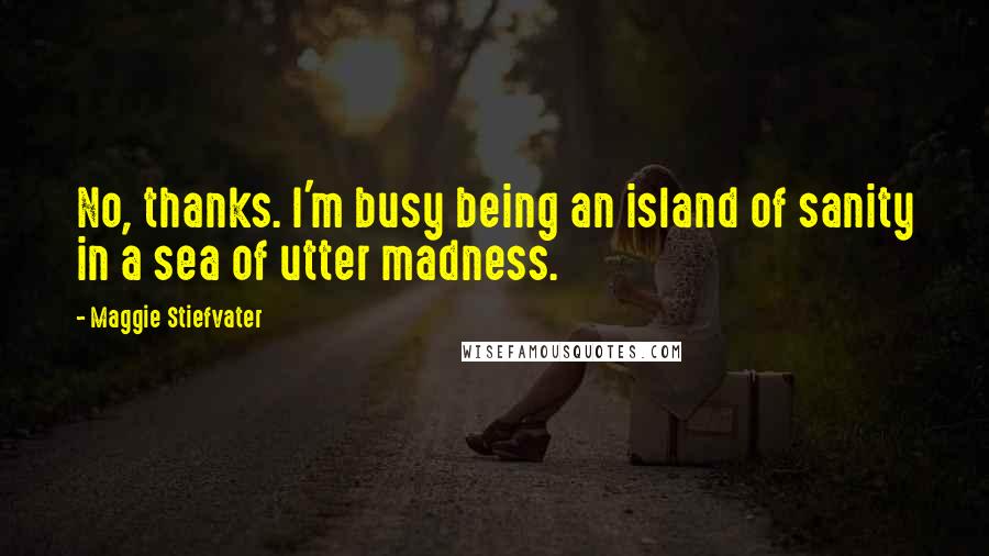 Maggie Stiefvater Quotes: No, thanks. I'm busy being an island of sanity in a sea of utter madness.