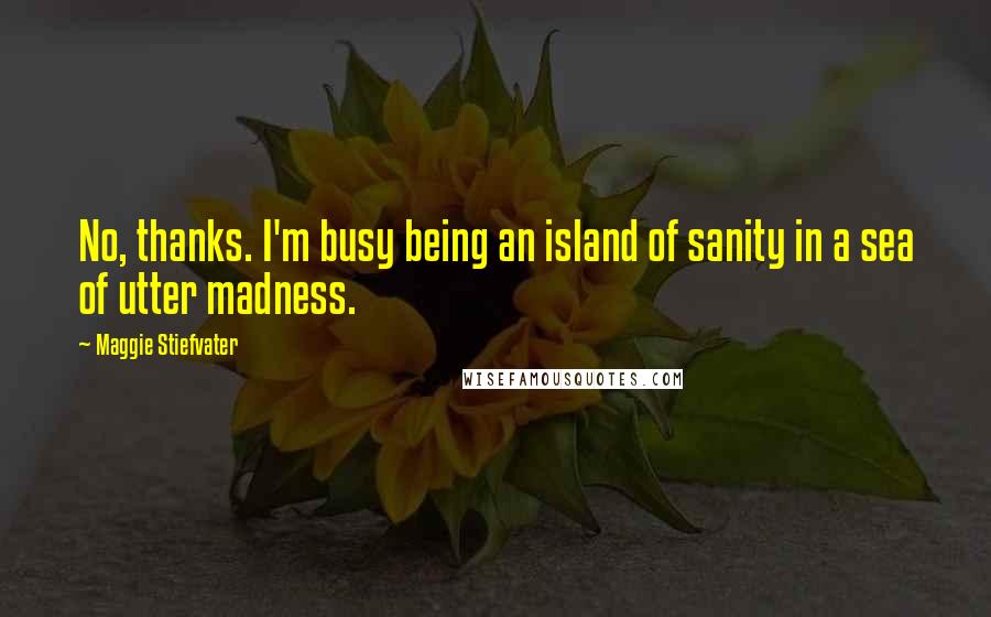 Maggie Stiefvater Quotes: No, thanks. I'm busy being an island of sanity in a sea of utter madness.