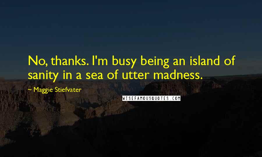 Maggie Stiefvater Quotes: No, thanks. I'm busy being an island of sanity in a sea of utter madness.