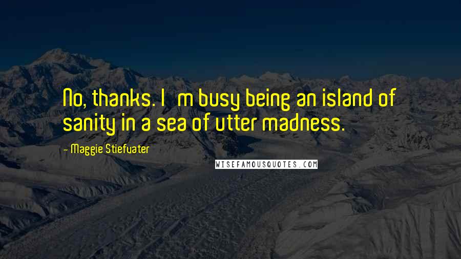 Maggie Stiefvater Quotes: No, thanks. I'm busy being an island of sanity in a sea of utter madness.