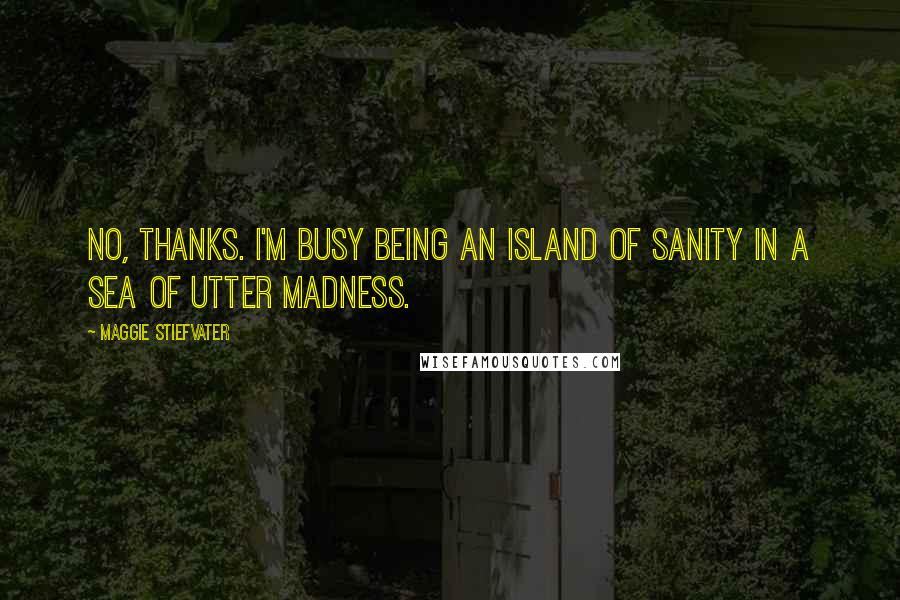 Maggie Stiefvater Quotes: No, thanks. I'm busy being an island of sanity in a sea of utter madness.