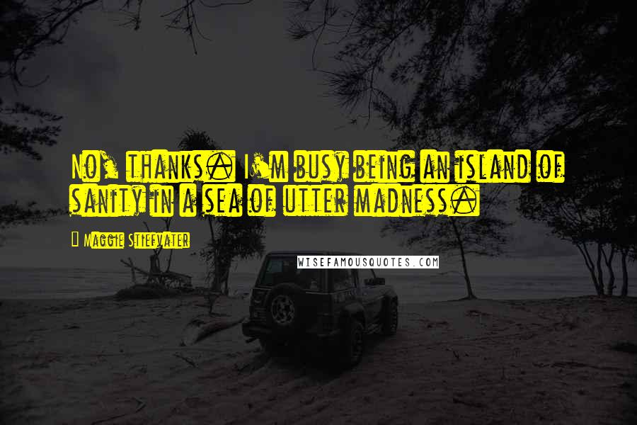 Maggie Stiefvater Quotes: No, thanks. I'm busy being an island of sanity in a sea of utter madness.