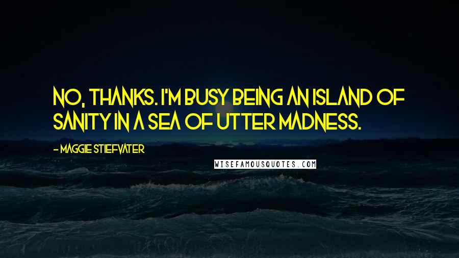 Maggie Stiefvater Quotes: No, thanks. I'm busy being an island of sanity in a sea of utter madness.