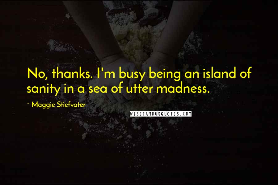 Maggie Stiefvater Quotes: No, thanks. I'm busy being an island of sanity in a sea of utter madness.