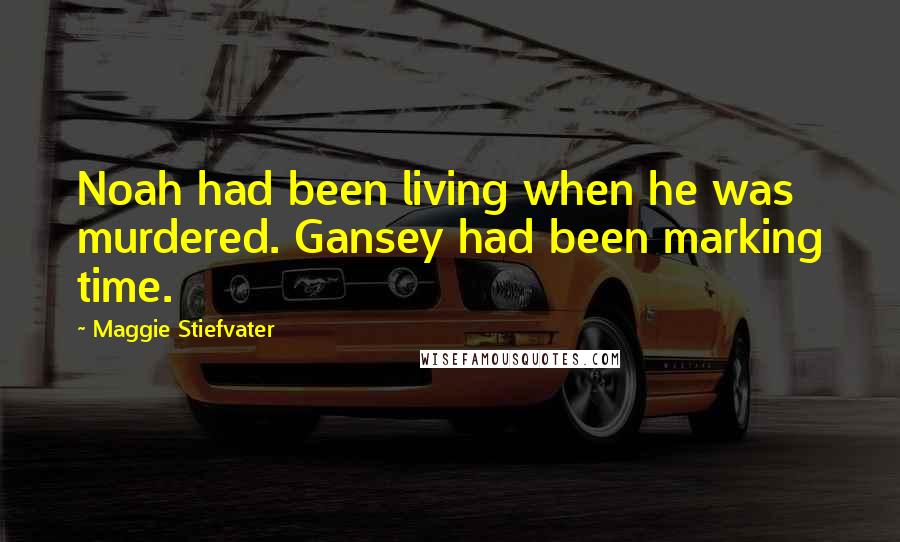 Maggie Stiefvater Quotes: Noah had been living when he was murdered. Gansey had been marking time.