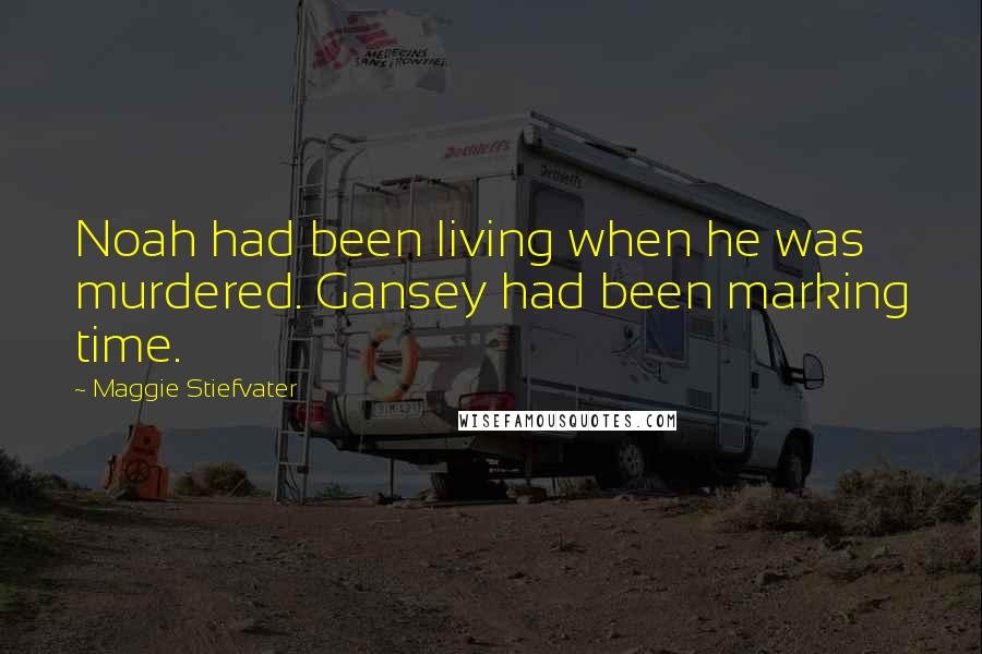 Maggie Stiefvater Quotes: Noah had been living when he was murdered. Gansey had been marking time.
