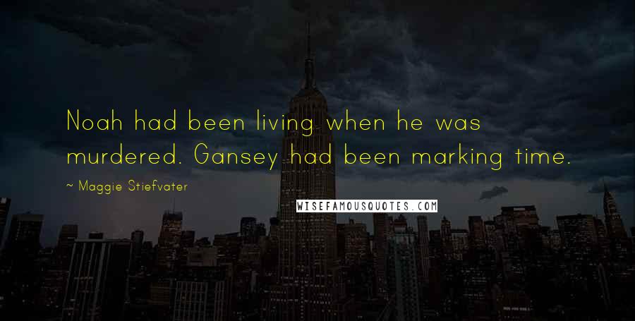 Maggie Stiefvater Quotes: Noah had been living when he was murdered. Gansey had been marking time.
