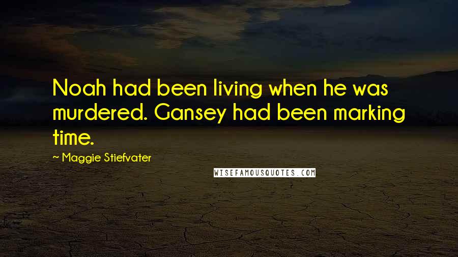 Maggie Stiefvater Quotes: Noah had been living when he was murdered. Gansey had been marking time.