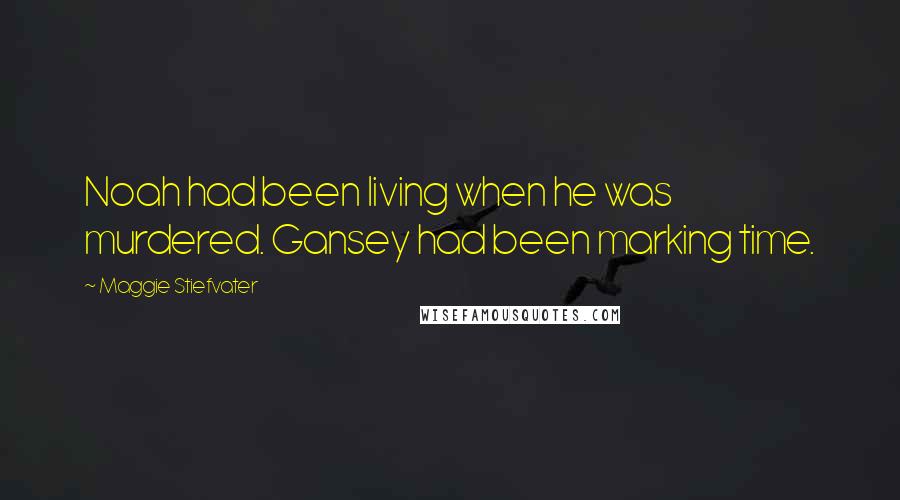 Maggie Stiefvater Quotes: Noah had been living when he was murdered. Gansey had been marking time.