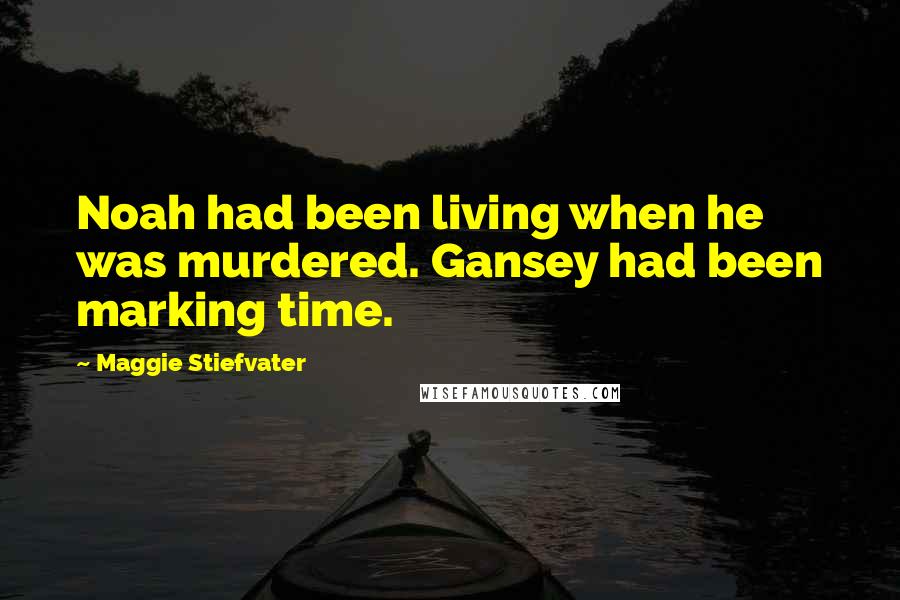 Maggie Stiefvater Quotes: Noah had been living when he was murdered. Gansey had been marking time.