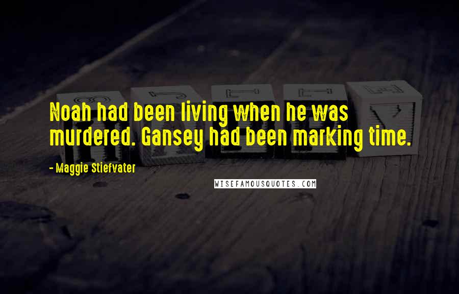 Maggie Stiefvater Quotes: Noah had been living when he was murdered. Gansey had been marking time.