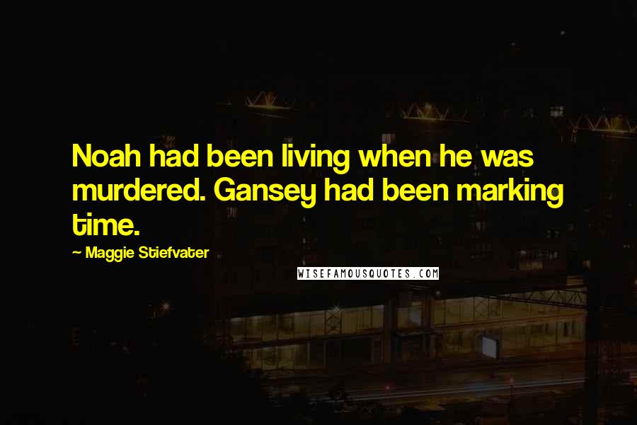 Maggie Stiefvater Quotes: Noah had been living when he was murdered. Gansey had been marking time.