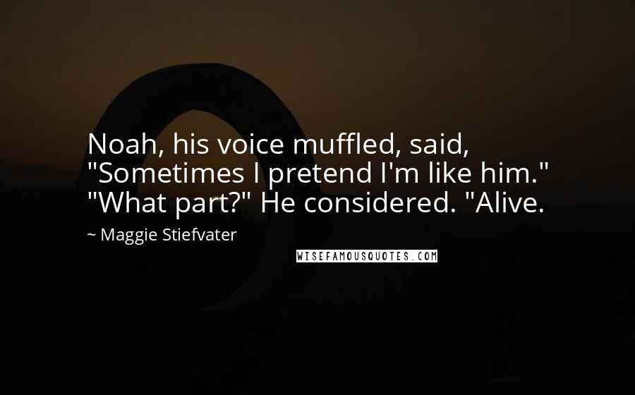 Maggie Stiefvater Quotes: Noah, his voice muffled, said, "Sometimes I pretend I'm like him." "What part?" He considered. "Alive.
