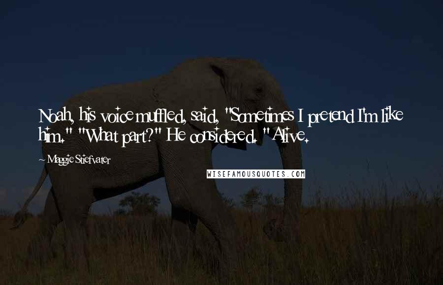 Maggie Stiefvater Quotes: Noah, his voice muffled, said, "Sometimes I pretend I'm like him." "What part?" He considered. "Alive.