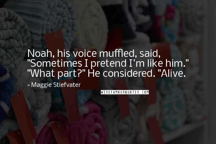 Maggie Stiefvater Quotes: Noah, his voice muffled, said, "Sometimes I pretend I'm like him." "What part?" He considered. "Alive.