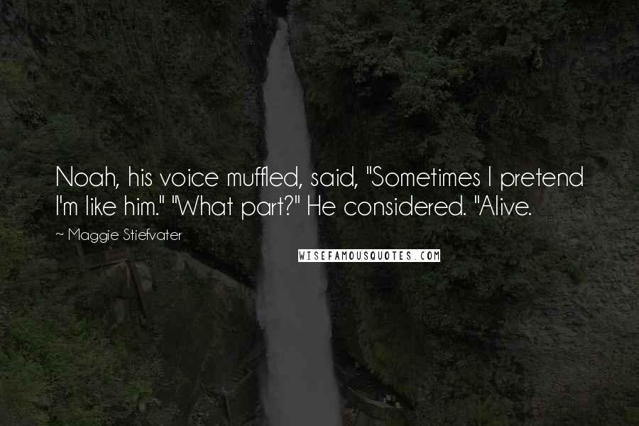 Maggie Stiefvater Quotes: Noah, his voice muffled, said, "Sometimes I pretend I'm like him." "What part?" He considered. "Alive.