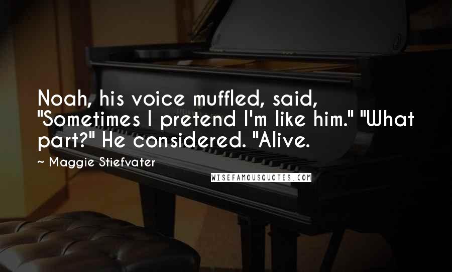 Maggie Stiefvater Quotes: Noah, his voice muffled, said, "Sometimes I pretend I'm like him." "What part?" He considered. "Alive.