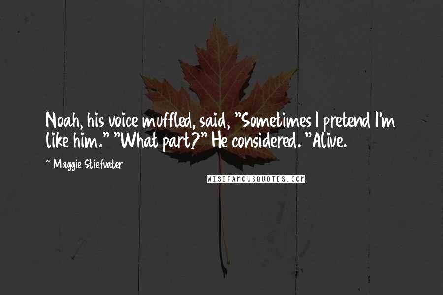 Maggie Stiefvater Quotes: Noah, his voice muffled, said, "Sometimes I pretend I'm like him." "What part?" He considered. "Alive.