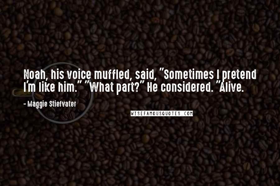 Maggie Stiefvater Quotes: Noah, his voice muffled, said, "Sometimes I pretend I'm like him." "What part?" He considered. "Alive.