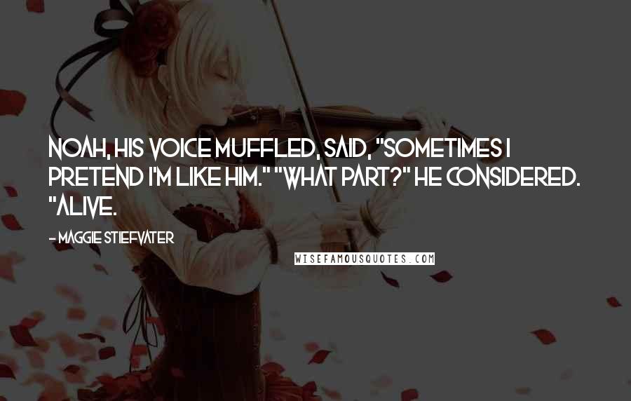 Maggie Stiefvater Quotes: Noah, his voice muffled, said, "Sometimes I pretend I'm like him." "What part?" He considered. "Alive.