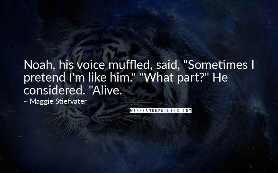 Maggie Stiefvater Quotes: Noah, his voice muffled, said, "Sometimes I pretend I'm like him." "What part?" He considered. "Alive.