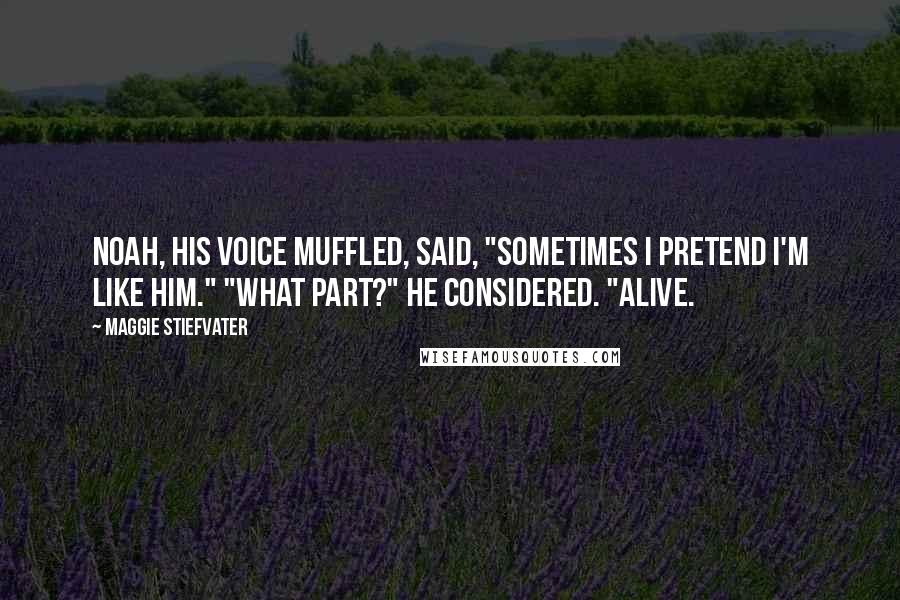 Maggie Stiefvater Quotes: Noah, his voice muffled, said, "Sometimes I pretend I'm like him." "What part?" He considered. "Alive.