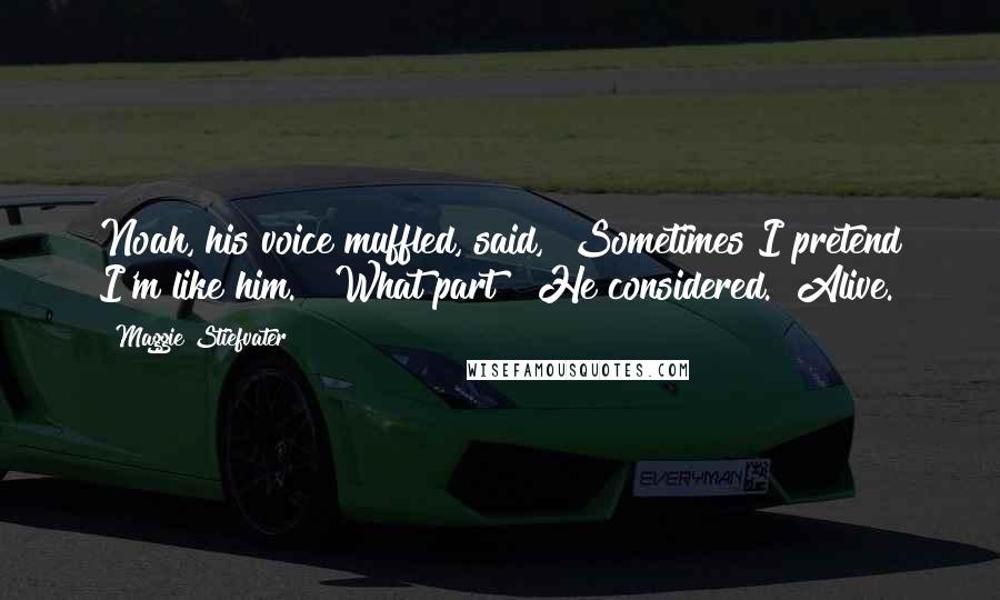 Maggie Stiefvater Quotes: Noah, his voice muffled, said, "Sometimes I pretend I'm like him." "What part?" He considered. "Alive.