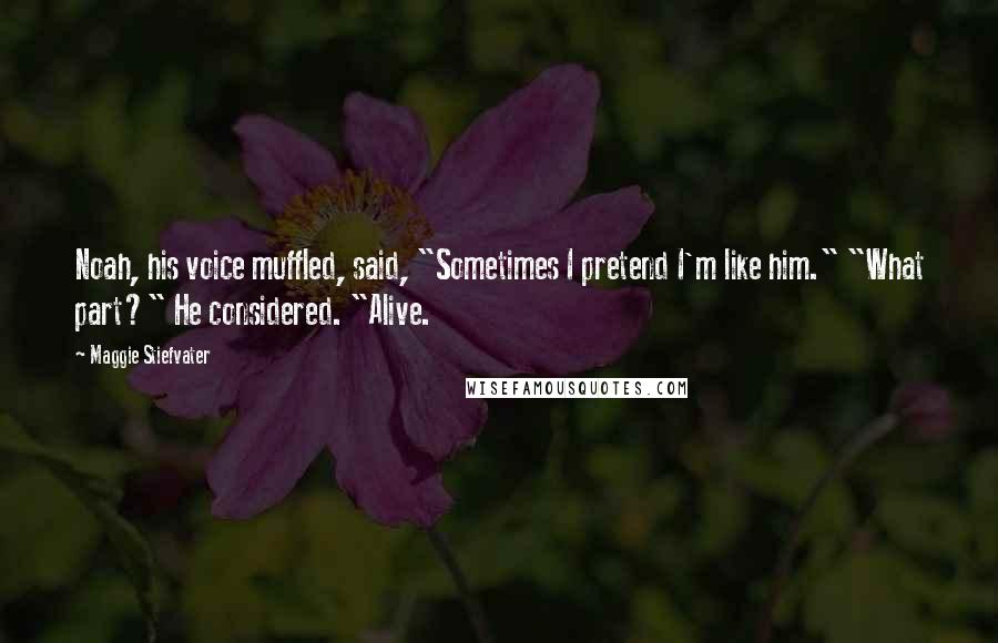 Maggie Stiefvater Quotes: Noah, his voice muffled, said, "Sometimes I pretend I'm like him." "What part?" He considered. "Alive.