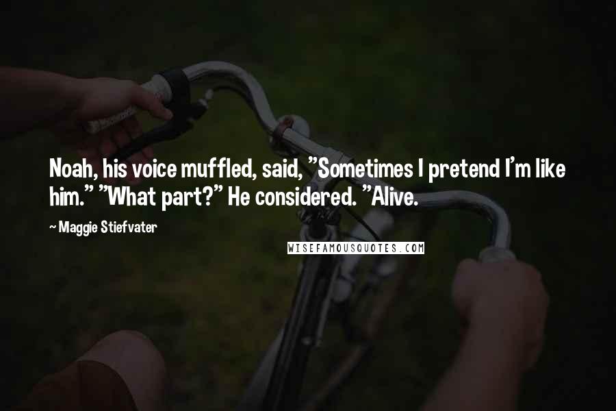 Maggie Stiefvater Quotes: Noah, his voice muffled, said, "Sometimes I pretend I'm like him." "What part?" He considered. "Alive.