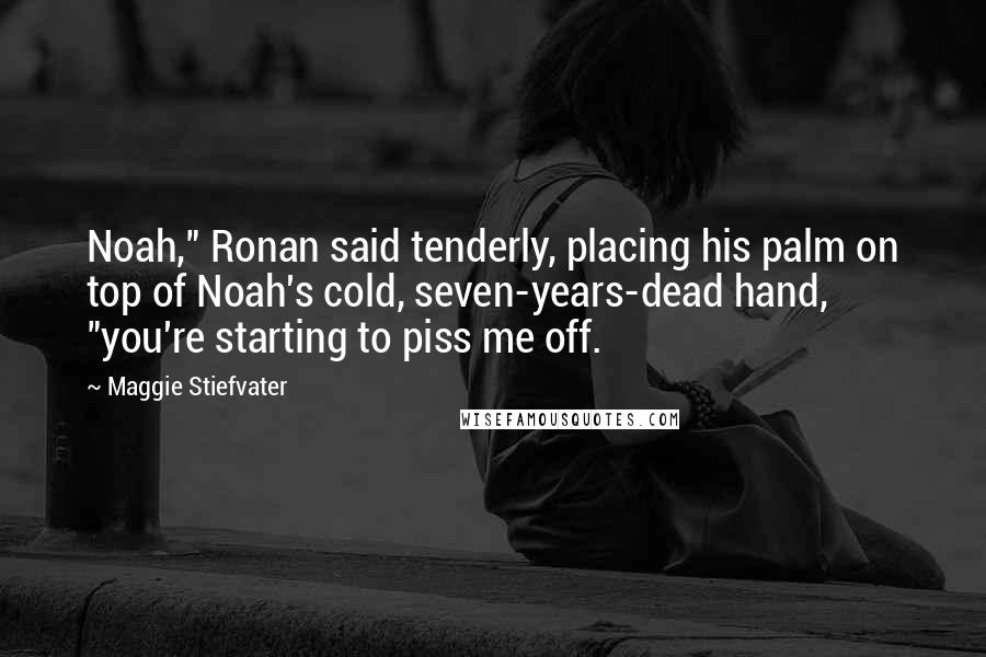 Maggie Stiefvater Quotes: Noah," Ronan said tenderly, placing his palm on top of Noah's cold, seven-years-dead hand, "you're starting to piss me off.
