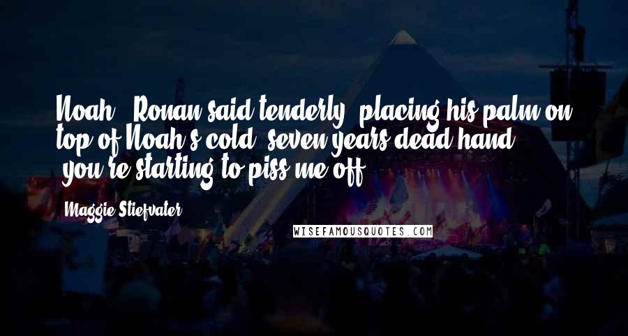 Maggie Stiefvater Quotes: Noah," Ronan said tenderly, placing his palm on top of Noah's cold, seven-years-dead hand, "you're starting to piss me off.