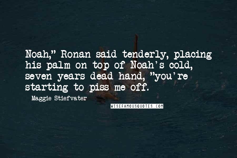 Maggie Stiefvater Quotes: Noah," Ronan said tenderly, placing his palm on top of Noah's cold, seven-years-dead hand, "you're starting to piss me off.