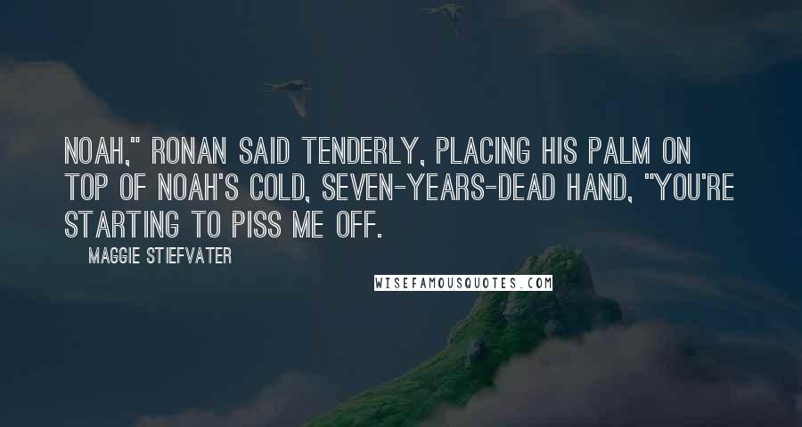 Maggie Stiefvater Quotes: Noah," Ronan said tenderly, placing his palm on top of Noah's cold, seven-years-dead hand, "you're starting to piss me off.