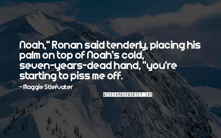 Maggie Stiefvater Quotes: Noah," Ronan said tenderly, placing his palm on top of Noah's cold, seven-years-dead hand, "you're starting to piss me off.