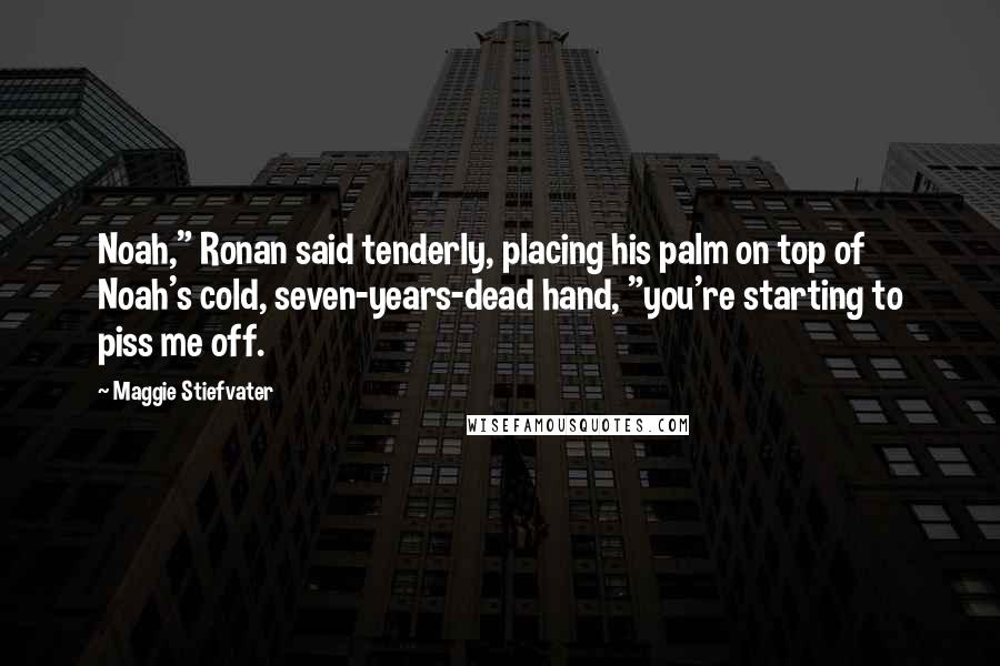 Maggie Stiefvater Quotes: Noah," Ronan said tenderly, placing his palm on top of Noah's cold, seven-years-dead hand, "you're starting to piss me off.