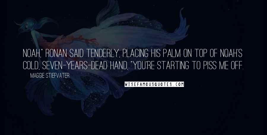 Maggie Stiefvater Quotes: Noah," Ronan said tenderly, placing his palm on top of Noah's cold, seven-years-dead hand, "you're starting to piss me off.