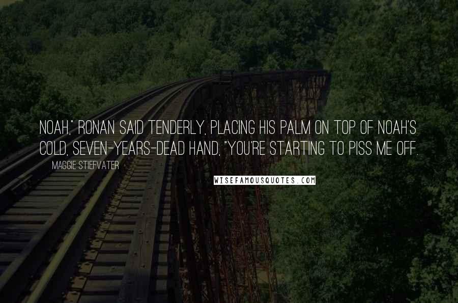 Maggie Stiefvater Quotes: Noah," Ronan said tenderly, placing his palm on top of Noah's cold, seven-years-dead hand, "you're starting to piss me off.