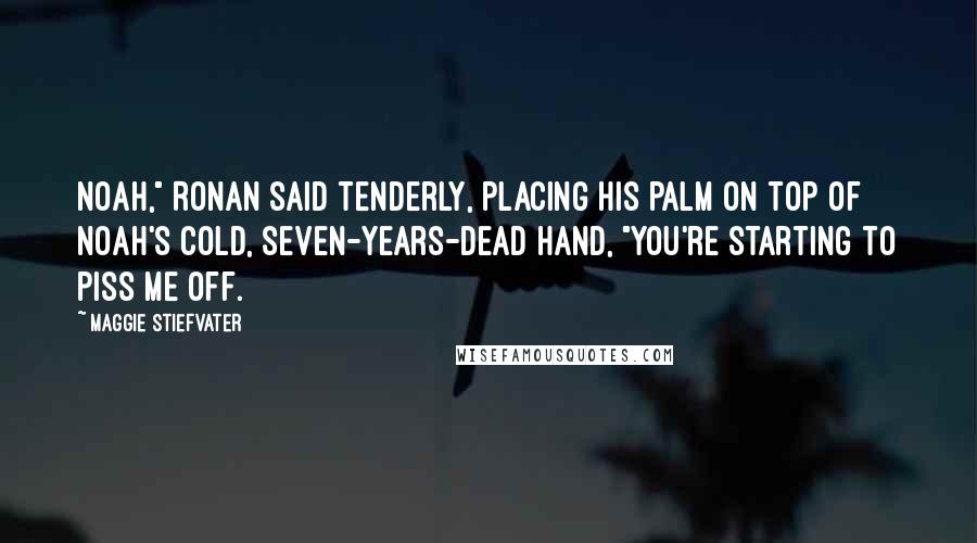 Maggie Stiefvater Quotes: Noah," Ronan said tenderly, placing his palm on top of Noah's cold, seven-years-dead hand, "you're starting to piss me off.