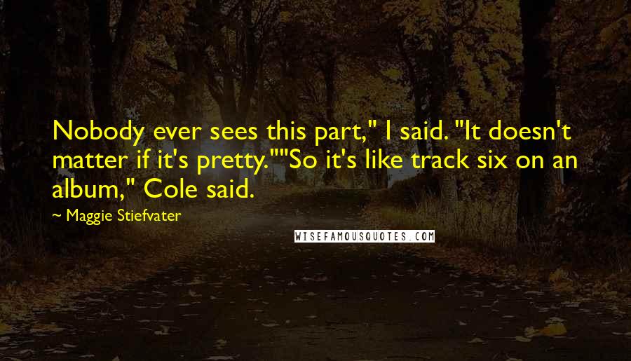 Maggie Stiefvater Quotes: Nobody ever sees this part," I said. "It doesn't matter if it's pretty.""So it's like track six on an album," Cole said.