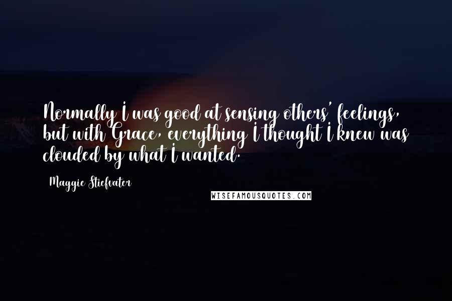 Maggie Stiefvater Quotes: Normally I was good at sensing others' feelings, but with Grace, everything I thought I knew was clouded by what I wanted.