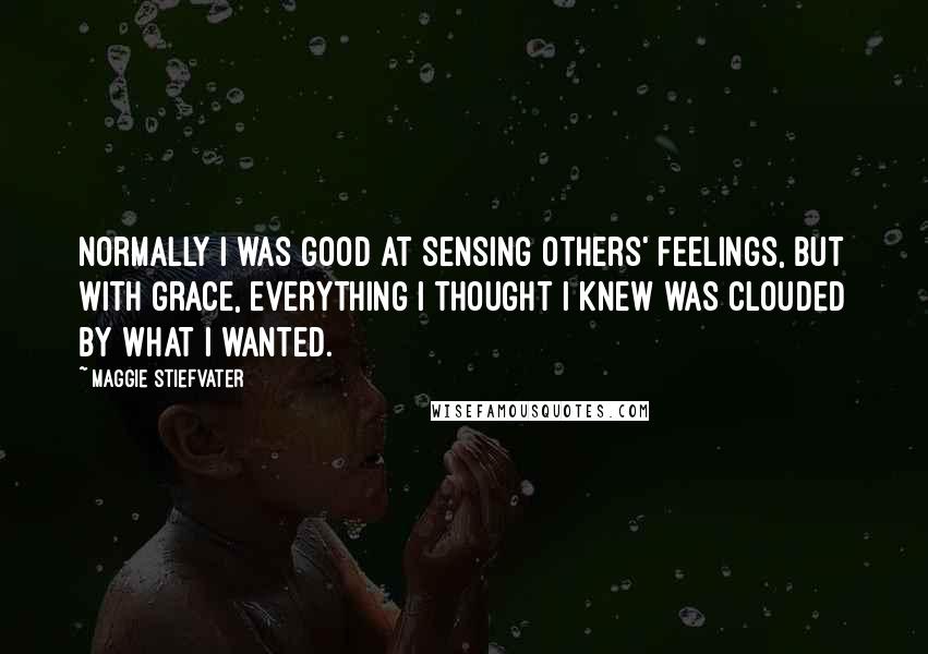 Maggie Stiefvater Quotes: Normally I was good at sensing others' feelings, but with Grace, everything I thought I knew was clouded by what I wanted.