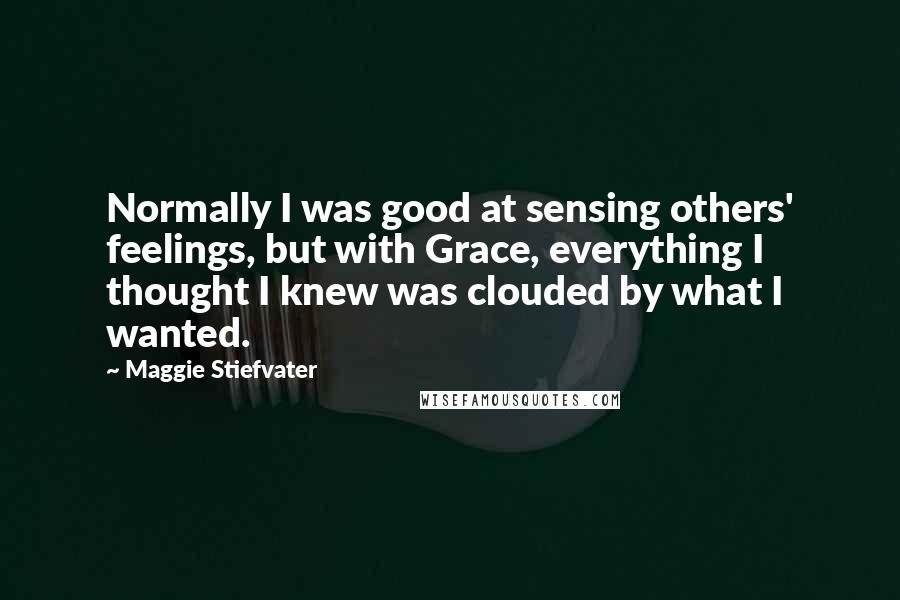 Maggie Stiefvater Quotes: Normally I was good at sensing others' feelings, but with Grace, everything I thought I knew was clouded by what I wanted.