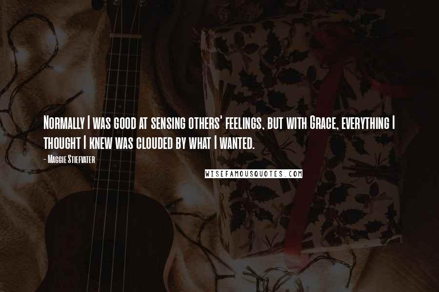 Maggie Stiefvater Quotes: Normally I was good at sensing others' feelings, but with Grace, everything I thought I knew was clouded by what I wanted.