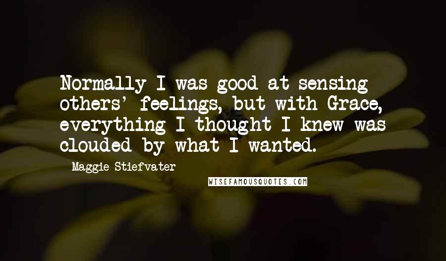 Maggie Stiefvater Quotes: Normally I was good at sensing others' feelings, but with Grace, everything I thought I knew was clouded by what I wanted.