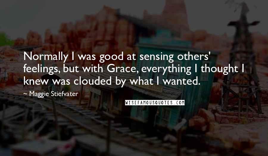 Maggie Stiefvater Quotes: Normally I was good at sensing others' feelings, but with Grace, everything I thought I knew was clouded by what I wanted.