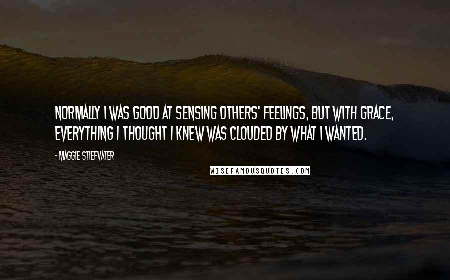 Maggie Stiefvater Quotes: Normally I was good at sensing others' feelings, but with Grace, everything I thought I knew was clouded by what I wanted.