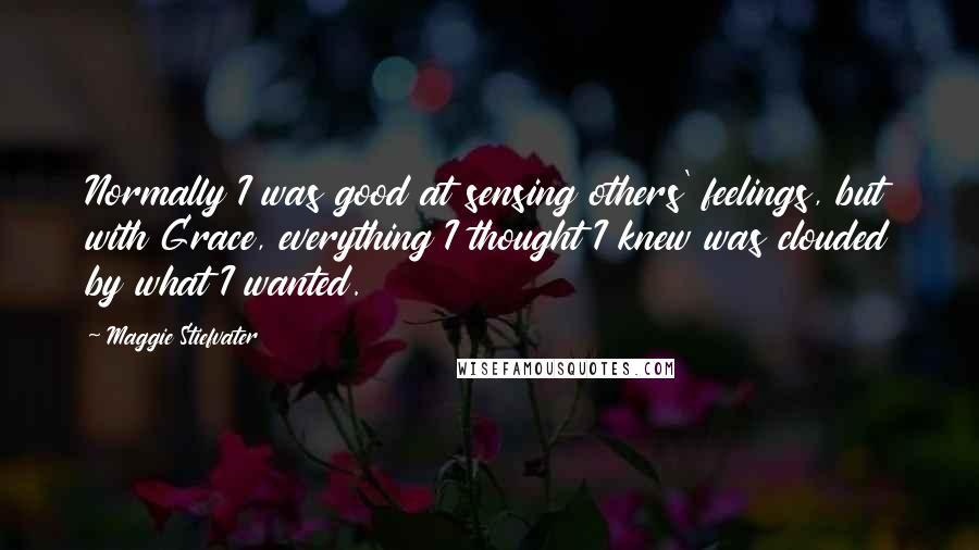 Maggie Stiefvater Quotes: Normally I was good at sensing others' feelings, but with Grace, everything I thought I knew was clouded by what I wanted.