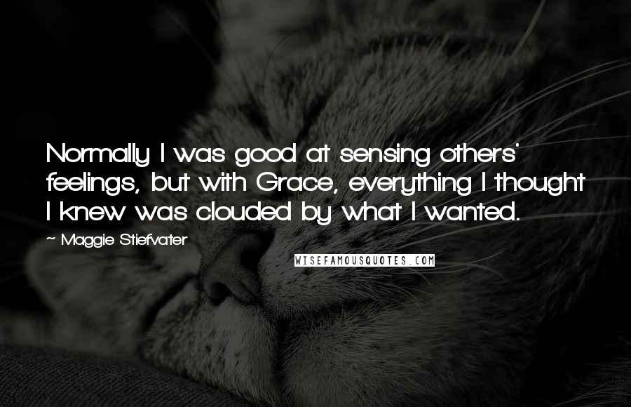 Maggie Stiefvater Quotes: Normally I was good at sensing others' feelings, but with Grace, everything I thought I knew was clouded by what I wanted.