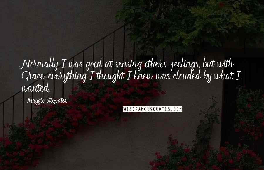 Maggie Stiefvater Quotes: Normally I was good at sensing others' feelings, but with Grace, everything I thought I knew was clouded by what I wanted.