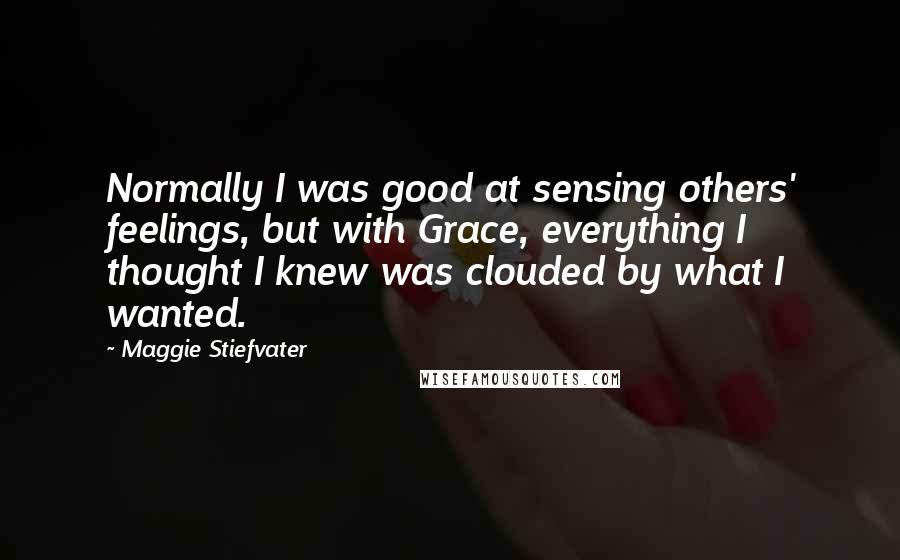 Maggie Stiefvater Quotes: Normally I was good at sensing others' feelings, but with Grace, everything I thought I knew was clouded by what I wanted.